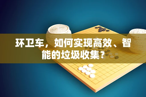 环卫车，如何实现高效、智能的垃圾收集？