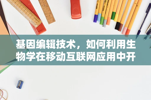 基因编辑技术，如何利用生物学在移动互联网应用中开辟新天地？