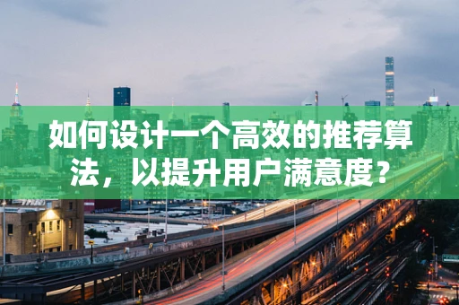 如何设计一个高效的推荐算法，以提升用户满意度？