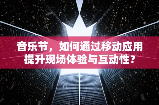 音乐节，如何通过移动应用提升现场体验与互动性？