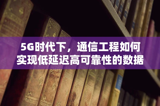 5G时代下，通信工程如何实现低延迟高可靠性的数据传输？