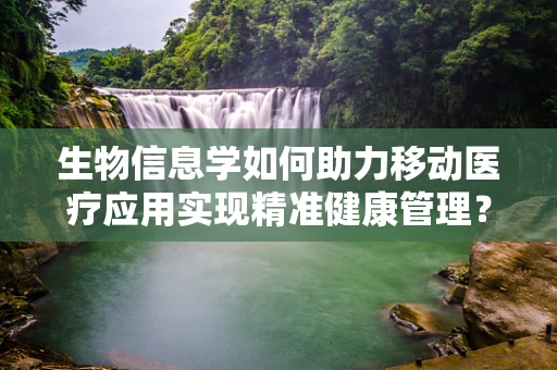 生物信息学如何助力移动医疗应用实现精准健康管理？