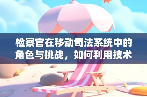 检察官在移动司法系统中的角色与挑战，如何利用技术提升司法效率？
