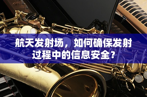 航天发射场，如何确保发射过程中的信息安全？