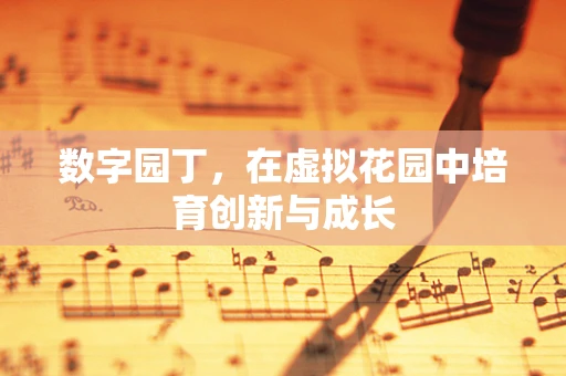 数字园丁，在虚拟花园中培育创新与成长