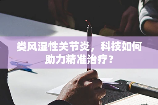 类风湿性关节炎，科技如何助力精准治疗？