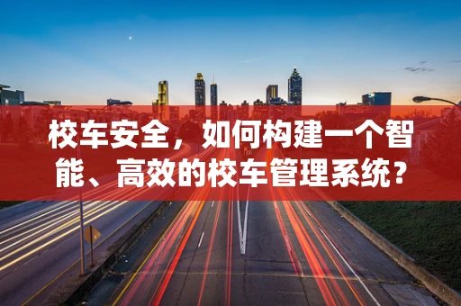 校车安全，如何构建一个智能、高效的校车管理系统？