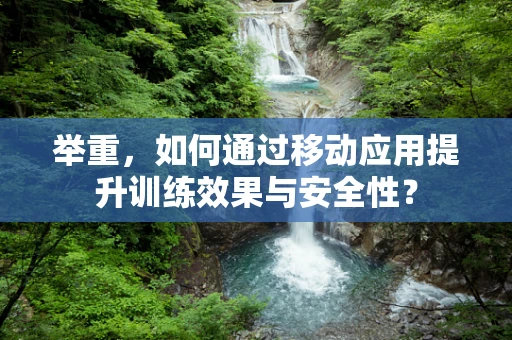 举重，如何通过移动应用提升训练效果与安全性？