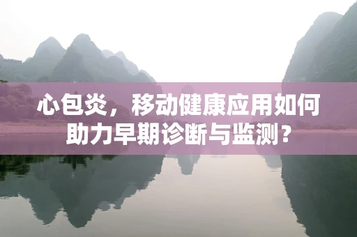 心包炎，移动健康应用如何助力早期诊断与监测？