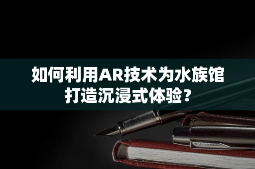 如何利用AR技术为水族馆打造沉浸式体验？