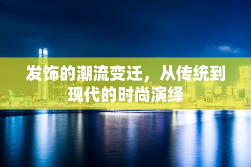 发饰的潮流变迁，从传统到现代的时尚演绎