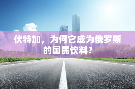 伏特加，为何它成为俄罗斯的国民饮料？