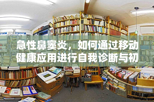 急性鼻窦炎，如何通过移动健康应用进行自我诊断与初步管理？