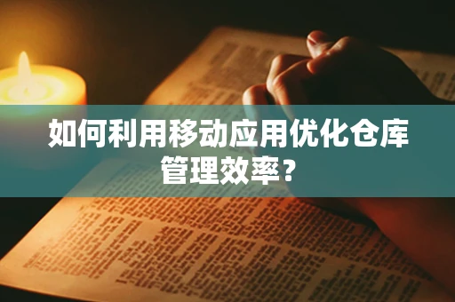 如何利用移动应用优化仓库管理效率？