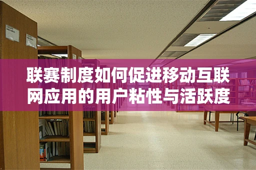 联赛制度如何促进移动互联网应用的用户粘性与活跃度？