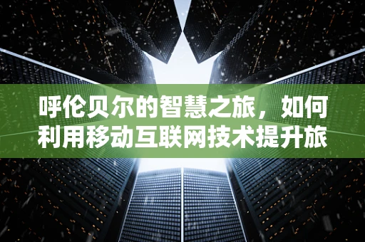 呼伦贝尔的智慧之旅，如何利用移动互联网技术提升旅游体验？