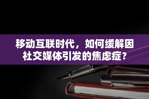 移动互联时代，如何缓解因社交媒体引发的焦虑症？