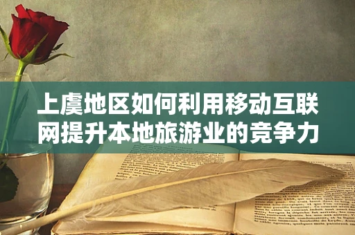 上虞地区如何利用移动互联网提升本地旅游业的竞争力？