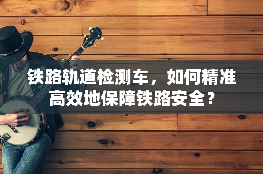 铁路轨道检测车，如何精准高效地保障铁路安全？