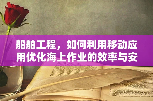 船舶工程，如何利用移动应用优化海上作业的效率与安全？