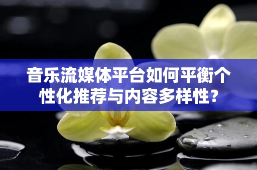 音乐流媒体平台如何平衡个性化推荐与内容多样性？