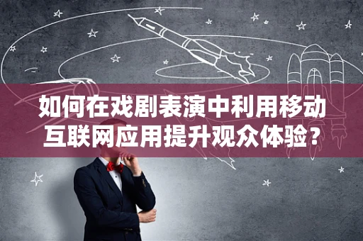 如何在戏剧表演中利用移动互联网应用提升观众体验？