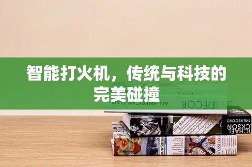 智能打火机，传统与科技的完美碰撞