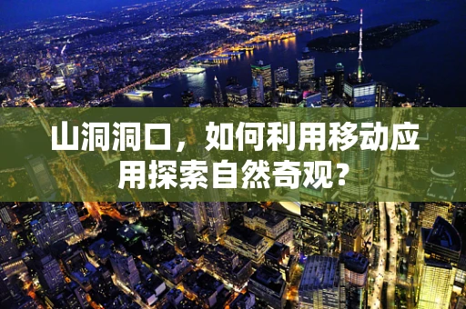 山洞洞口，如何利用移动应用探索自然奇观？
