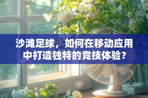 沙滩足球，如何在移动应用中打造独特的竞技体验？