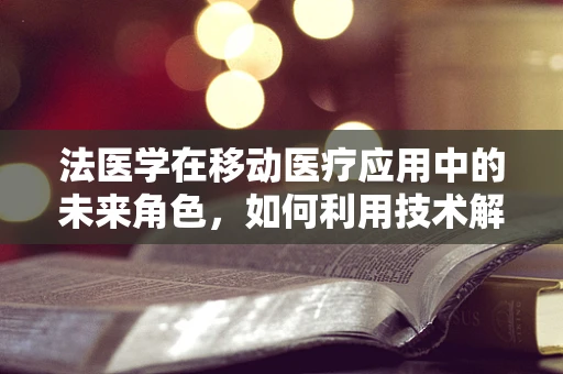 法医学在移动医疗应用中的未来角色，如何利用技术解决未解之谜？