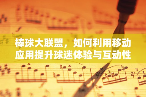 棒球大联盟，如何利用移动应用提升球迷体验与互动性？