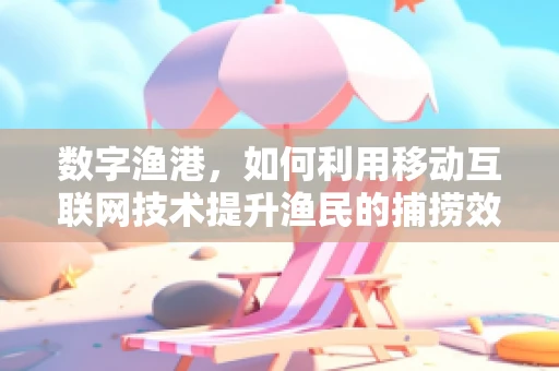 数字渔港，如何利用移动互联网技术提升渔民的捕捞效率？
