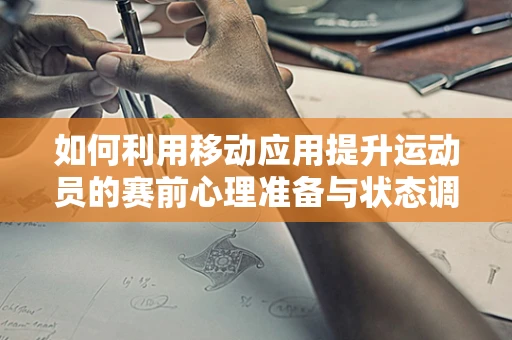 如何利用移动应用提升运动员的赛前心理准备与状态调整？