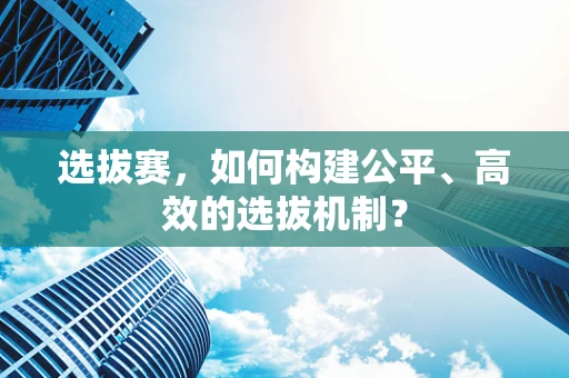 选拔赛，如何构建公平、高效的选拔机制？