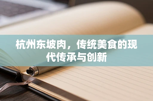 杭州东坡肉，传统美食的现代传承与创新