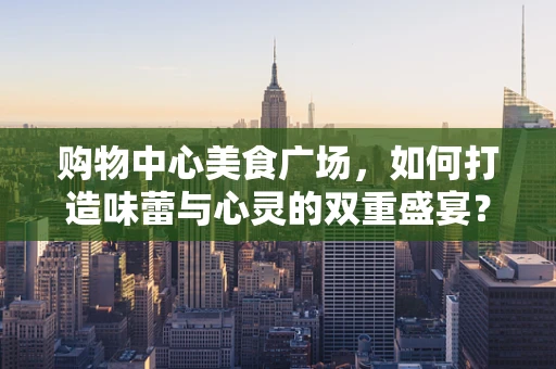 购物中心美食广场，如何打造味蕾与心灵的双重盛宴？