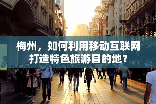 梅州，如何利用移动互联网打造特色旅游目的地？