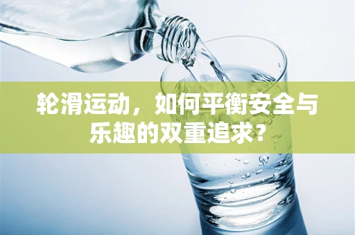 轮滑运动，如何平衡安全与乐趣的双重追求？