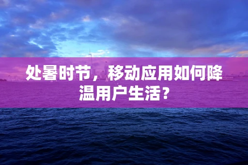 处暑时节，移动应用如何降温用户生活？