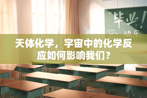 天体化学，宇宙中的化学反应如何影响我们？