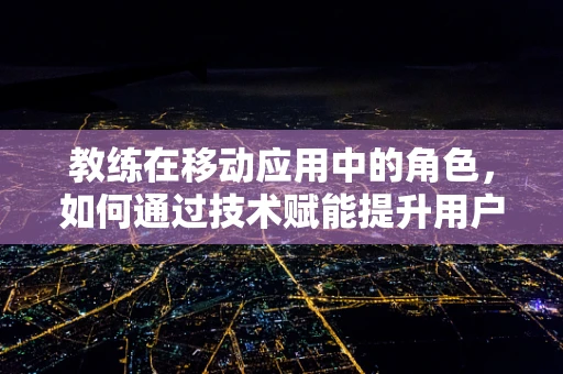 教练在移动应用中的角色，如何通过技术赋能提升用户体验？
