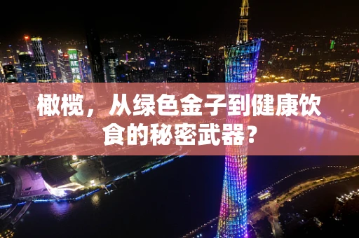 橄榄，从绿色金子到健康饮食的秘密武器？