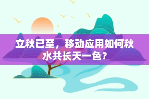 立秋已至，移动应用如何秋水共长天一色？