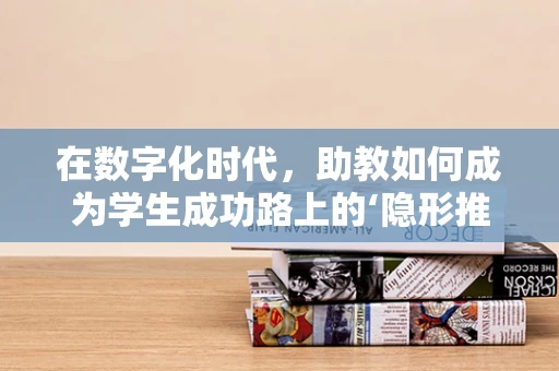 在数字化时代，助教如何成为学生成功路上的‘隐形推手’？