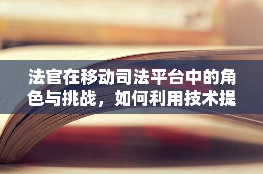 法官在移动司法平台中的角色与挑战，如何利用技术提升司法公正？