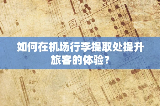 如何在机场行李提取处提升旅客的体验？