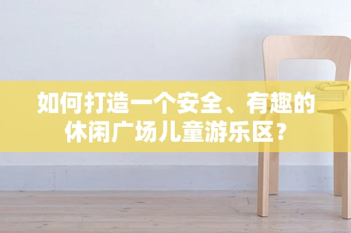 如何打造一个安全、有趣的休闲广场儿童游乐区？