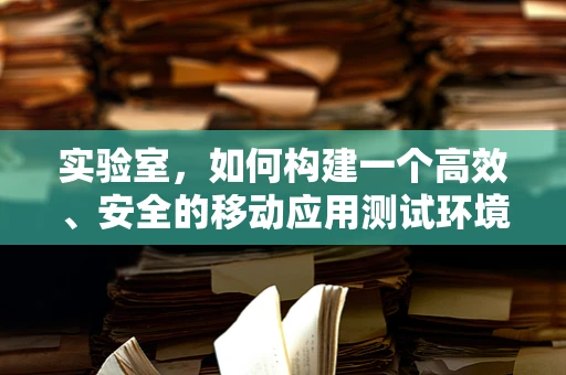 实验室，如何构建一个高效、安全的移动应用测试环境？