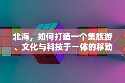 北海，如何打造一个集旅游、文化与科技于一体的移动应用？