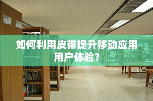 如何利用皮带提升移动应用用户体验？